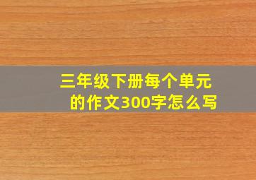 三年级下册每个单元的作文300字怎么写