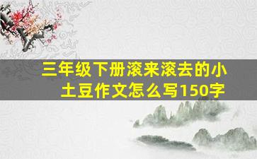 三年级下册滚来滚去的小土豆作文怎么写150字