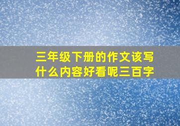 三年级下册的作文该写什么内容好看呢三百字