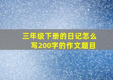 三年级下册的日记怎么写200字的作文题目