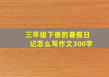 三年级下册的暑假日记怎么写作文300字