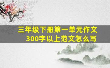 三年级下册第一单元作文300字以上范文怎么写