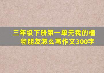 三年级下册第一单元我的植物朋友怎么写作文300字