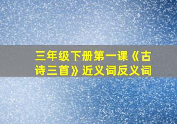 三年级下册第一课《古诗三首》近义词反义词