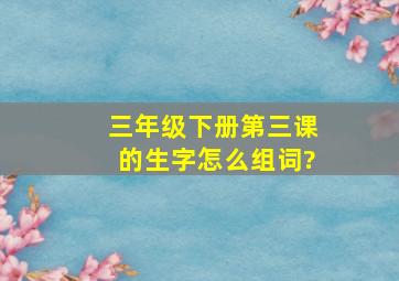 三年级下册第三课的生字怎么组词?