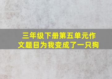 三年级下册第五单元作文题目为我变成了一只狗