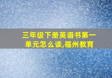 三年级下册英语书第一单元怎么读,福州教育