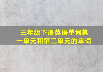 三年级下册英语单词第一单元和第二单元的单词