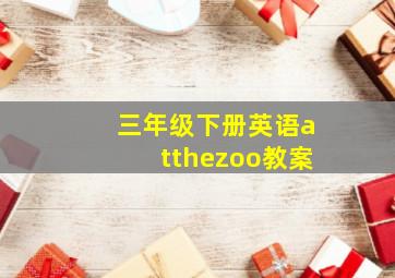 三年级下册英语atthezoo教案