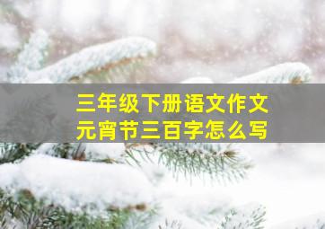 三年级下册语文作文元宵节三百字怎么写