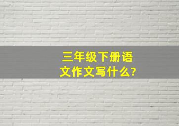 三年级下册语文作文写什么?