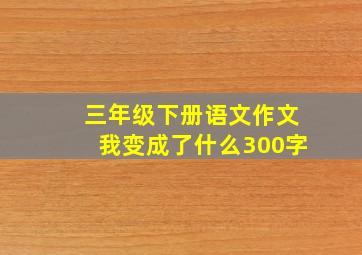 三年级下册语文作文我变成了什么300字