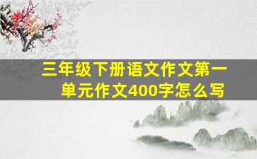 三年级下册语文作文第一单元作文400字怎么写