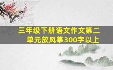 三年级下册语文作文第二单元放风筝300字以上