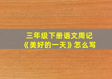 三年级下册语文周记《美好的一天》怎么写