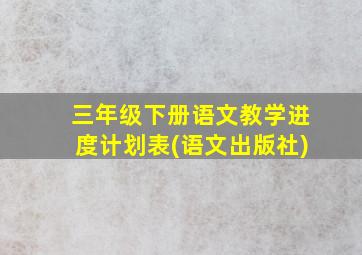 三年级下册语文教学进度计划表(语文出版社)