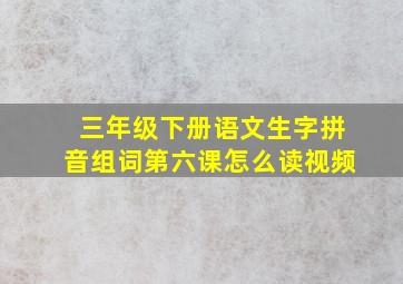 三年级下册语文生字拼音组词第六课怎么读视频