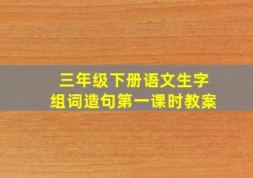 三年级下册语文生字组词造句第一课时教案