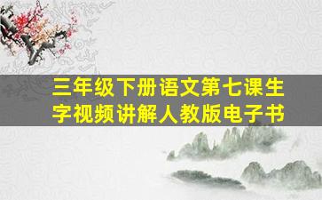 三年级下册语文第七课生字视频讲解人教版电子书