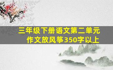 三年级下册语文第二单元作文放风筝350字以上