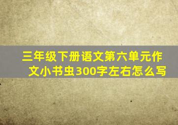 三年级下册语文第六单元作文小书虫300字左右怎么写