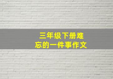 三年级下册难忘的一件事作文