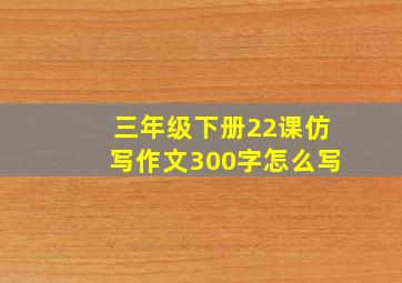 三年级下册22课仿写作文300字怎么写