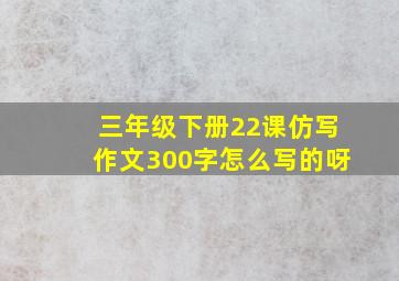 三年级下册22课仿写作文300字怎么写的呀