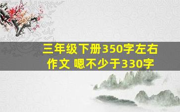 三年级下册350字左右作文 嗯不少于330字