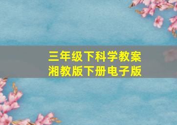 三年级下科学教案湘教版下册电子版