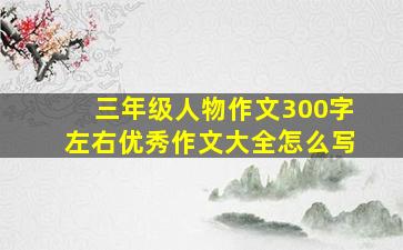 三年级人物作文300字左右优秀作文大全怎么写