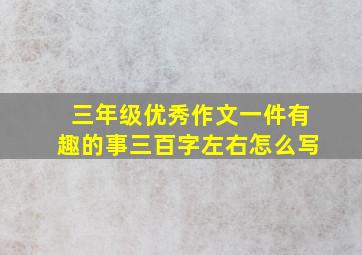 三年级优秀作文一件有趣的事三百字左右怎么写