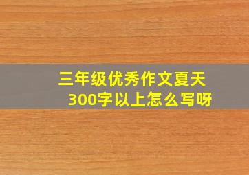 三年级优秀作文夏天300字以上怎么写呀