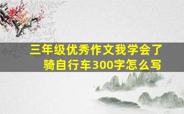 三年级优秀作文我学会了骑自行车300字怎么写