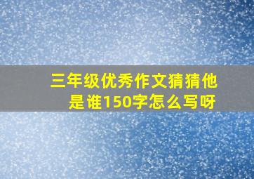 三年级优秀作文猜猜他是谁150字怎么写呀