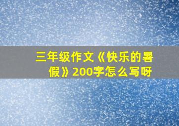 三年级作文《快乐的暑假》200字怎么写呀