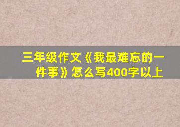 三年级作文《我最难忘的一件事》怎么写400字以上