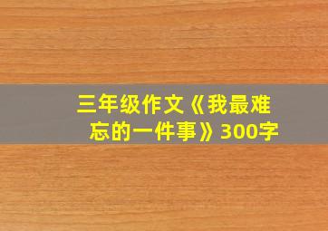 三年级作文《我最难忘的一件事》300字