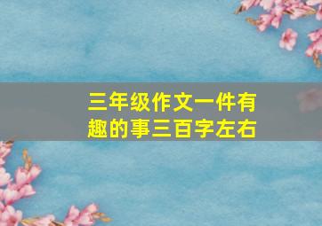 三年级作文一件有趣的事三百字左右