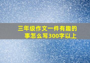 三年级作文一件有趣的事怎么写300字以上