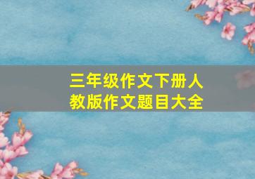 三年级作文下册人教版作文题目大全