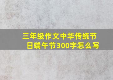 三年级作文中华传统节日端午节300字怎么写