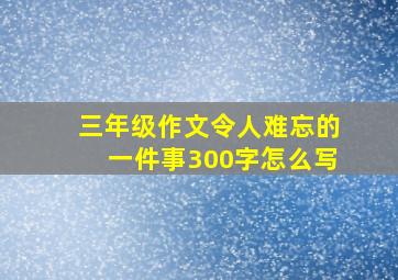 三年级作文令人难忘的一件事300字怎么写