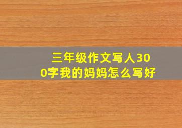 三年级作文写人300字我的妈妈怎么写好