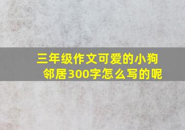 三年级作文可爱的小狗邻居300字怎么写的呢