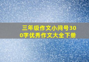 三年级作文小问号300字优秀作文大全下册