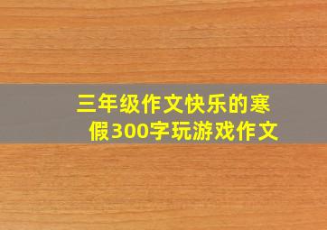 三年级作文快乐的寒假300字玩游戏作文