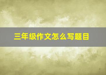 三年级作文怎么写题目