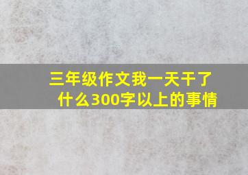 三年级作文我一天干了什么300字以上的事情