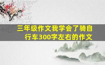 三年级作文我学会了骑自行车300字左右的作文